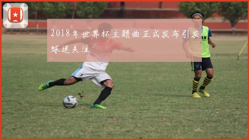 2018年世界杯主题曲正式发布引发球迷关注