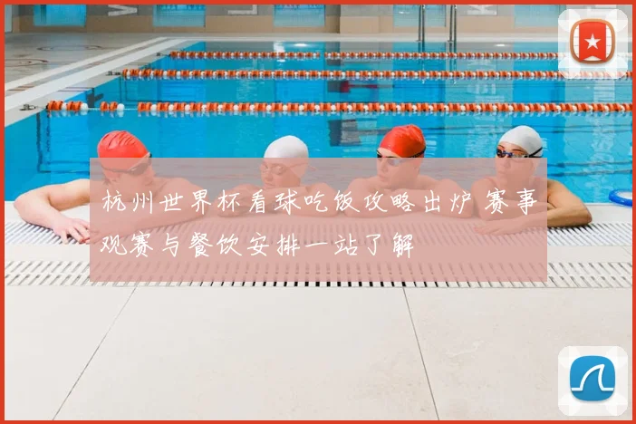 杭州世界杯看球吃饭攻略出炉 赛事观赛与餐饮安排一站了解