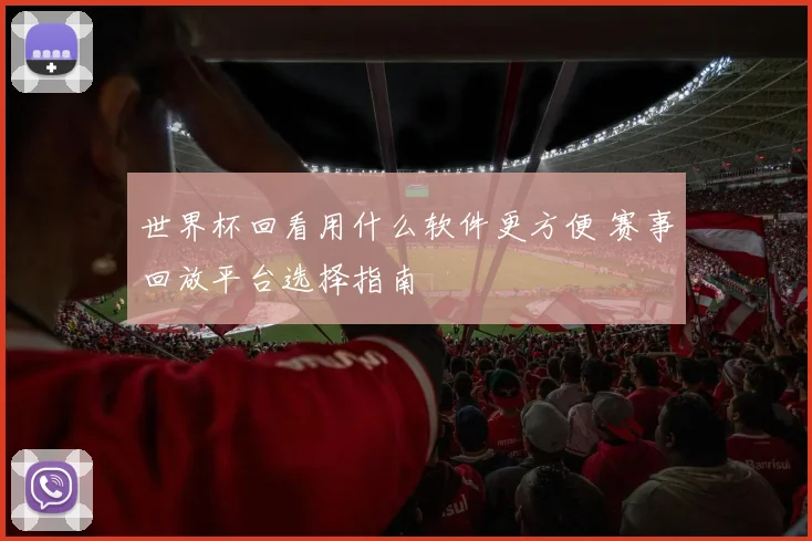 世界杯回看用什么软件更方便 赛事回放平台选择指南
