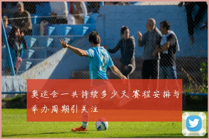奥运会一共持续多少天 赛程安排与举办周期引关注