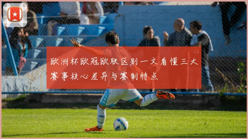 欧洲杯欧冠欧联区别一文看懂三大赛事核心差异与赛制特点