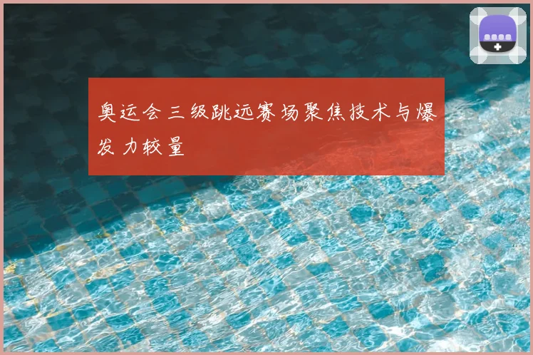 奥运会三级跳远赛场聚焦技术与爆发力较量