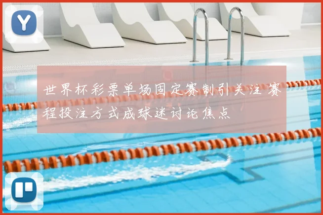 世界杯彩票单场固定赛制引关注 赛程投注方式成球迷讨论焦点